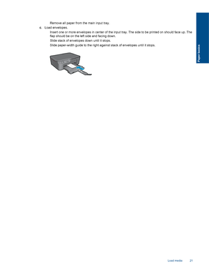 Page 23
 Remove all paper from the main input tray.
c . Load envelopes.
 Insert one or more envelopes in center of the input tray. The side to be printed on should face up. The flap should be on the left side and facing down.
 Slide stack of envelopes down until it stops.
 Slide paper-width guide to the right against stack of envelopes until it stops.
Load media 21
Paper basics
 