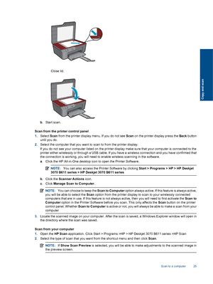 Page 27
Close lid.
b. Start scan.
Scan from the printer control panel
1. Select  Scan from the printer display menu. If you do not see  Scan on the printer display press the  Back button
until you do.
2. Select the computer that you want to scan to from the printer display.
If you do not see your computer listed on the printer display make sure that your computer is connected to the
printer either wirelessly or through a USB cable. If you have a wireless connection and you have confirmed that
the connection is...