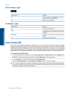 Page 10
ePrint Status Light
Light behaviorSolution
OffePrint is disabled. Press ePrint button to access
ePrint menu on the printer display.
OnePrint is on and connected.
On Button Light
Light behaviorSolution
OffThe device is powered off.
PulsingIndicates the device is in sleep mode. The device
automatically enters sleep mode after 5 minutes of
inactivity.
Fast blinkingError has occurred. Refer to messages on printer
display.
OnPrinter is on and ready to print.
Auto Power-Off
Auto Power-Off is automatically...