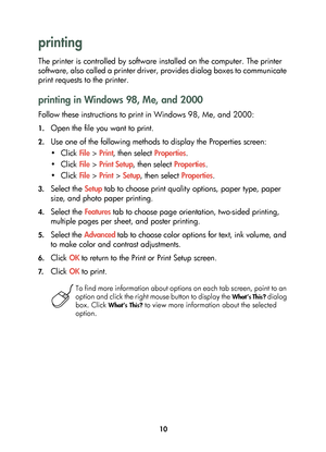 Page 1210
printing 
The printer is controlled by software installed on the computer. The printer 
software, also called a printer driver, provides dialog boxes to communicate 
print requests to the printer.
printing in Windows 98, Me, and 2000
Follow these instructions to print in Windows 98, Me, and 2000:
1.Open the file you want to print.
2.Use one of the following methods to display the Properties screen:
•Click File > Print, then select Properties.
•Click File > Print Setup, then select Properties.
•Click...