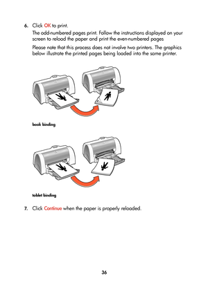 Page 3836 6.
Click OK to print.
The odd-numbered pages print. Follow the instructions displayed on your 
screen to reload the paper and print the even-numbered pages
Please note that this process does not involve two printers. The graphics 
below illustrate the printed pages being loaded into the same printer.
book binding
tablet binding
7.Click Continue when the paper is properly reloaded.
	


	 !
 