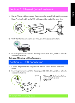 Page 11
English
HP Deskjet 6980 Series Setup Guide11
English
1.Use an Ethernet cable to connect the printer to the network hub, switch, or router.
Note: A network cable and a USB cable cannot be used at the same time.
2.Verify that the Network icon is on . If not, check the cable connections.
3.Insert the printer software CD in the computer CD-ROM drive, and then follow t\
he 
onscreen instructions.
Go to page 12 to set up additional computers.
Go to page 12 to set up additional computers
1.Connect the printer...