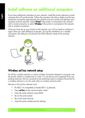 Page 12English
HP Deskjet 6980 Series Setup Guide12
HP Deskjet 6980 Series Setup Guide
English
Install software on additional computers
If you have additional computers on your network, install the printer software on each 
computer that will use the printer. Follow the onscreen instructions. Make sure that you 
choose the connection type between the network and your printer (not between your 
computer and the network). Select Wired if the printer is connected to the network 
with a wired connection or select...