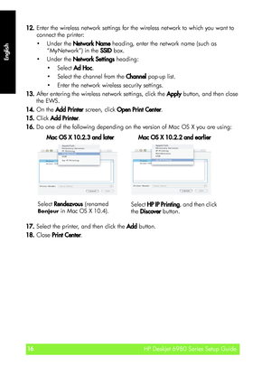 Page 16English
HP Deskjet 6980 Series Setup Guide16
HP Deskjet 6980 Series Setup Guide
English
12.Enter the wireless network settings for the wireless network to which you want to 
connect the printer:
Under the Network Name heading, enter the network name (such as 
“MyNetwork”) in the SSID box.
Under the Network Settings heading:
Select Ad Hoc.
 Select the channel from the Channel pop-up list.
 Enter the network wireless security settings.
13.After entering the wireless network settings, click the Apply...