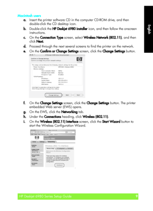 Page 9English
HP Deskjet 6980 Series Setup Guide9
English
Macintosh users
a.Insert the printer software CD in the computer CD-ROM drive, and then 
double-click the CD desktop icon.
b.Double-click the HP Deskjet 6980 installer icon, and then follow the onscreen 
instructions.
c.On the Connection Type screen, select Wireless Network (802.11), and then 
click Next.
d.Proceed through the next several screens to find the printer on the network.
e.On the Confirm or Change Settings screen, click the Change Settings...