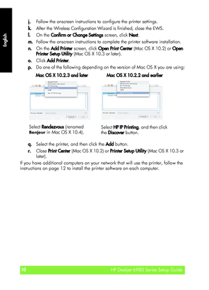 Page 10English
HP Deskjet 6980 Series Setup Guide10
HP Deskjet 6980 Series Setup Guide
English
j.Follow the onscreen instructions to configure the printer settings.
k.After the Wireless Configuration Wizard is finished, close the EWS.
l.On the Confirm or Change Settings screen, click Next.
m.Follow the onscreen instructions to complete the printer software installation.
n.On the Add Printer screen, click Open Print Center (Mac OS X 10.2) or Open 
Printer Setup Utility (Mac OS X 10.3 or later).
o.Click Add...