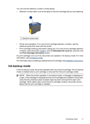 Page 13You can find the selection number in three places:
• Selection number label: Look at the label on the print cartridge that you are replacing.
1Selection number label
• Printer documentation: For a list of print cartridge selection numbers, see the
reference guide that came with the printer.
• Print Cartridge Ordering Information dialog box: For a list of print cartridge selection
numbers, open the printer 
Toolbox, click the Estimated Ink Level tab, and then click
the Print Cartridge Information button....