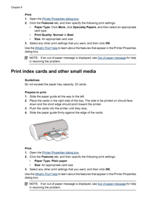 Page 26Print
1.Open the 
Printer Properties dialog box.
2.Click the Features tab, and then specify the following print settings:
•Paper Type: Click More, click Specialty Papers, and then select an appropriate
card type.
•Print Quality: Normal or Best
•Size: An appropriate card size
3.Select any other print settings that you want, and then click OK.
Use the 
Whats This? help to learn about the features that appear in the Printer Properties
dialog box.
NOTE:If an out-of-paper message is displayed, see Out of...