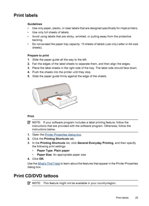 Page 27Print labels
Guidelines
• Use only paper, plastic, or clear labels that are designed specifically for inkjet printers.
• Use only full sheets of labels.
• Avoid using labels that are sticky, wrinkled, or pulling away from the protective
backing.
• Do not exceed the paper tray capacity: 15 sheets of labels (use only Letter or A4-size
sheets).
Prepare to print
1.Slide the paper guide all the way to the left.
2.Fan the edges of the label sheets to separate them, and then align the edges.
3.Place the label...