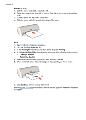 Page 32Prepare to print
1.Slide the paper guide all the way to the left.
2.Place plain paper in the right side of the tray. The side to be printed on should face
down.
3.Push the paper into the printer until it stops.
4.Slide the paper guide firmly against the edge of the paper.
Print
1.Open the 
Printer Properties dialog box.
2.Click the Printing Shortcuts tab.
3.In the Printing Shortcuts list, click Two-sided (Duplex) Printing.
4.In the Print On Both Sides drop-down list, select one of the following binding...