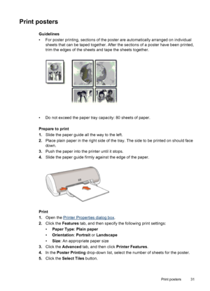 Page 33Print posters
Guidelines
• For poster printing, sections of the poster are automatically arranged on individual
sheets that can be taped together. After the sections of a poster have been printed,
trim the edges of the sheets and tape the sheets together.
• Do not exceed the paper tray capacity: 80 sheets of paper.
Prepare to print
1.Slide the paper guide all the way to the left.
2.Place plain paper in the right side of the tray. The side to be printed on should face
down.
3.Push the paper into the...