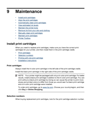 Page 489 Maintenance
•Install print cartridges
•
Align the print cartridges
•
Automatically clean print cartridges
•
View estimated ink levels
•
Maintain the printer body
•
Remove ink from your skin and clothing
•
Manually clean print cartridges
•
Maintain print cartridges
•
Printer Toolbox
Install print cartridges
When you need to replace print cartridges, make sure you have the correct print
cartridges for your printer, and then install them in the print cartridge cradle.
•
Print cartridges
•
Selection...