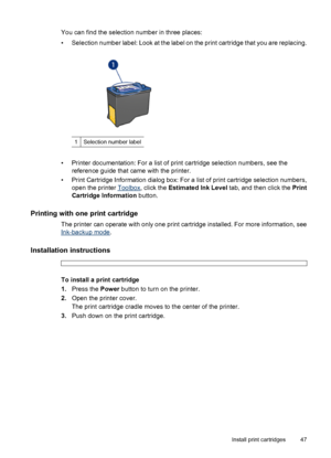 Page 49You can find the selection number in three places:
• Selection number label: Look at the label on the print cartridge that you are replacing.
1Selection number label
• Printer documentation: For a list of print cartridge selection numbers, see the
reference guide that came with the printer.
• Print Cartridge Information dialog box: For a list of print cartridge selection numbers,
open the printer 
Toolbox, click the Estimated Ink Level tab, and then click the Print
Cartridge Information button.
Printing...