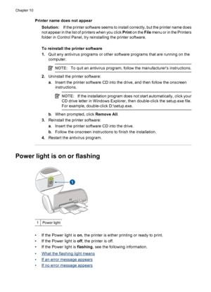 Page 60Printer name does not appear
Solution:If the printer software seems to install correctly, but the printer name does
not appear in the list of printers when you click Print on the File menu or in the Printers
folder in Control Panel, try reinstalling the printer software.
To reinstall the printer software
1.Quit any antivirus programs or other software programs that are running on the
computer.
NOTE:To quit an antivirus program, follow the manufacturer’s instructions.
2.Uninstall the printer software:
a....