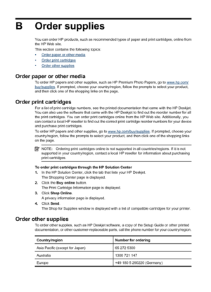 Page 78B Order supplies
You can order HP products, such as recommended types of paper and print cartridges, online from
the HP Web site.
This section contains the following topics:
•
Order paper or other media
•
Order print cartridges
•
Order other supplies
Order paper or other media
To order HP papers and other supplies, such as HP Premium Photo Papers, go to www.hp.com/
buy/supplies. If prompted, choose your country/region, follow the prompts to select your product,
and then click one of the shopping links on...