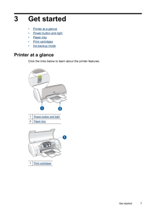 Page 93 Get started
•Printer at a glance
•
Power button and light
•
Paper tray
•
Print cartridges
•
Ink-backup mode
Printer at a glance
Click the links below to learn about the printer features.
1Power button and light
2Paper tray
1Print cartridges
Get started 7
 