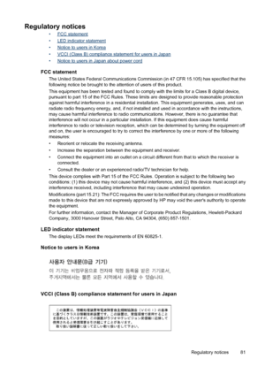 Page 83Regulatory notices
•FCC statement
•
LED indicator statement
•
Notice to users in Korea
•
VCCI (Class B) compliance statement for users in Japan
•
Notice to users in Japan about power cord
FCC statement
The United States Federal Communications Commission (in 47 CFR 15.105) has specified that the
following notice be brought to the attention of users of this product.
This equipment has been tested and found to comply with the limits for a Class B digital device,
pursuant to part 15 of the FCC Rules. These...