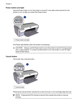 Page 12Power button and light
Use the Power button to turn the printer on and off. It can take a few seconds for the
printer to turn on after you press the Power button.
1Power button and light
The Power light flashes when the printer is processing.
CAUTION:Always use the Power button to turn the printer on and off. Using a power
strip, surge protector, or a wall-mounted switch to turn the printer on and off might
cause printer failure.
Cancel button
The printer has a Cancel button.
1Cancel button
Pressing the...