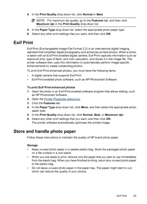 Page 274.In the Print Quality drop-down list, click Normal or Best.
NOTE:For maximum dpi quality, go to the Features tab, and then click
Maximum dpi in the Print Quality drop-down list.
5.In the Paper Type drop-down list, select the appropriate photo paper type.
6.Select any other print settings that you want, and then click OK.
Exif Print
Exif Print (Exchangeable Image File Format 2.2) is an international digital imaging
standard that simplifies digital photography and enhances printed photos. When a photo
is...