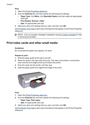 Page 34Print
1.Open the 
Printer Properties dialog box.
2.Click the Features tab, and then specify the following print settings:
•Paper Type: Click More, click Specialty Papers, and then select an appropriate
card type.
•Print Quality: Normal or Best
•Size: An appropriate card size
3.Select any other print settings that you want, and then click OK.
Use the 
Whats This? help to learn about the features that appear in the Printer Properties
dialog box.
NOTE:If an out-of-paper message is displayed, see Out of...