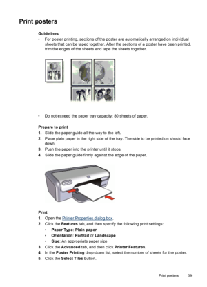 Page 41Print posters
Guidelines
• For poster printing, sections of the poster are automatically arranged on individual
sheets that can be taped together. After the sections of a poster have been printed,
trim the edges of the sheets and tape the sheets together.
• Do not exceed the paper tray capacity: 80 sheets of paper.
Prepare to print
1.Slide the paper guide all the way to the left.
2.Place plain paper in the right side of the tray. The side to be printed on should face
down.
3.Push the paper into the...