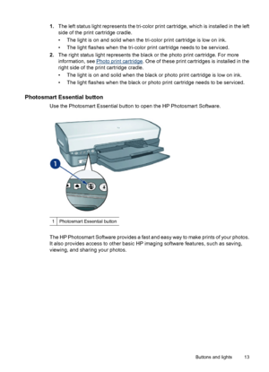 Page 151.The left status light represents the tri-color print cartridge, which is installed in the left
side of the print cartridge cradle.
• The light is on and solid when the tri-color print cartridge is low on ink.
• The light flashes when the tri-color print cartridge needs to be serviced.
2.The right status light represents the black or the photo print cartridge. For more
information, see 
Photo print cartridge. One of these print cartridges is installed in the
right side of the print cartridge cradle.
•...