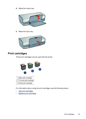 Page 214.Raise the output tray.
5.Raise the input tray.
Print cartridges
Three print cartridges can be used with the printer.
1Black print cartridge
2Tri-color print cartridge
3Photo print cartridge
For information about using the print cartridges, see the following topics:
•
Use print cartridges
•
Replace print cartridges
Print cartridges 19
 