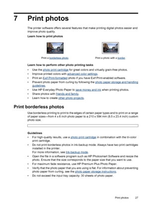 Page 297 Print photos
The printer software offers several features that make printing digital photos easier and
improve photo quality.
Learn how to print photos
Print a borderless photo. Print a photo with a border.
Learn how to perform other photo printing tasks
•Use the 
photo print cartridge for great colors and virtually grain-free photos.
• Improve printed colors with 
advanced color settings.
•Print an 
Exif Print-formatted photo if you have Exif Print-enabled software.
• Prevent photo paper from curling...