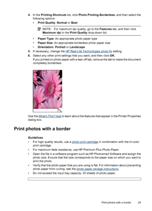 Page 314.In the Printing Shortcuts list, click Photo Printing-Borderless, and then select the
following options:
•Print Quality: Normal or Best
NOTE:For maximum dpi quality, go to the Features tab, and then click
Maximum dpi in the Print Quality drop-down list.
•Paper Type: An appropriate photo paper type
•Paper Size: An appropriate borderless photo paper size
•Orientation: Portrait or Landscape
5.If necessary, change the 
HP Real Life Technologies photo fix setting.
6.Select any other print settings that you...