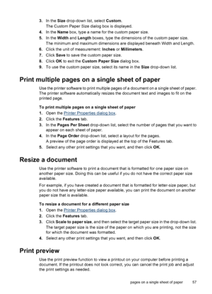 Page 593.In the Size drop-down list, select Custom.
The Custom Paper Size dialog box is displayed.
4.In the Name box, type a name for the custom paper size.
5.In the Width and Length boxes, type the dimensions of the custom paper size.
The minimum and maximum dimensions are displayed beneath Width and Length.
6.Click the unit of measurement: Inches or Millimeters.
7.Click Save to save the custom paper size.
8.Click OK to exit the Custom Paper Size dialog box.
9.To use the custom paper size, select its name in...