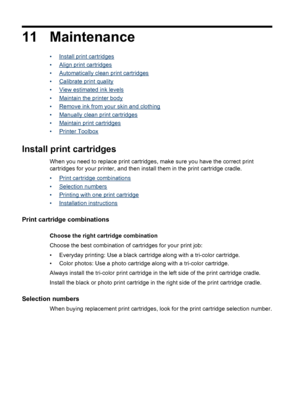 Page 6611 Maintenance
•Install print cartridges
•
Align print cartridges
•
Automatically clean print cartridges
•
Calibrate print quality
•
View estimated ink levels
•
Maintain the printer body
•
Remove ink from your skin and clothing
•
Manually clean print cartridges
•
Maintain print cartridges
•
Printer Toolbox
Install print cartridges
When you need to replace print cartridges, make sure you have the correct print
cartridges for your printer, and then install them in the print cartridge cradle.
•
Print...