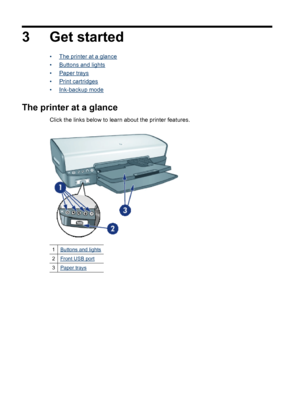 Page 103 Get started
•The printer at a glance
•
Buttons and lights
•
Paper trays
•
Print cartridges
•
Ink-backup mode
The printer at a glance
Click the links below to learn about the printer features.
1Buttons and lights
2Front USB port
3Paper trays
8 Get started
 