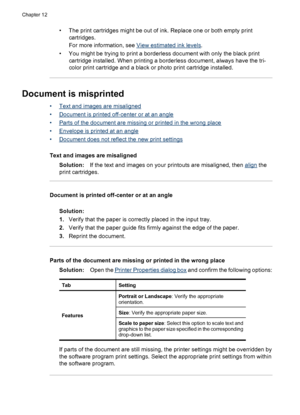 Page 100• The print cartridges might be out of ink. Replace one or both empty print
cartridges.
For more information, see 
View estimated ink levels.
• You might be trying to print a borderless document with only the black print
cartridge installed. When printing a borderless document, always have the tri-
color print cartridge and a black or photo print cartridge installed.
Document is misprinted
•Text and images are misaligned
•
Document is printed off-center or at an angle
•
Parts of the document are missing...