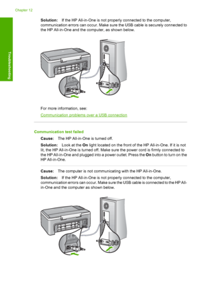 Page 124Solution:If the HP All-in-One is not properly connected to the computer, 
communication errors can occu r. Make sure the USB cable is securely connected to 
the HP All-in-One and the computer, as shown below.
For more information, see:
Communication problems over a USB connection
Communication test failed 
Cause: The HP All-in-One is turned off. 
Solution: Look at the On light located on the front of the HP All-in-One. If it is not 
lit, the HP All-in-One is turned off. Make sure the power cord is firmly...