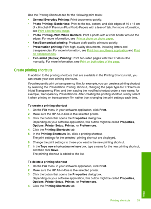 Page 37Use the Printing Shortcuts tab for the following print tasks: 
• General Everyday Printing: Print documents quickly. 
• Photo Printing–Borderless: Print to the top, bottom, and side edges of 10 x 15 cm 
(4 x 6 inch) HP Premium Plus Photo Papers with a tear-off tab. For more information, 
see Print a borderless image . 
• Photo Printing–With White Borders: Print a photo with a white border around the 
edges. For more information, see Print a photo on photo paper . 
• Fast/Economical printing: Produce...