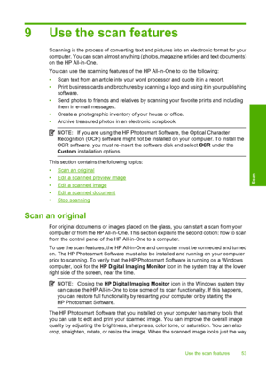 Page 559 Use the scan features
Scanning is the process of converting text and pictures into an electronic format for your 
computer. You can scan almost anything (photos, magazine articles and text documents)
on the HP All-in-One. 
You can use the scanning features of the HP All-in-One to do the following: 
• Scan text from an article into your word processor and quote it in a report. 
• Print business cards and brochures by scanning a logo and using it in your publishing 
software. 
• Send photos to friends...