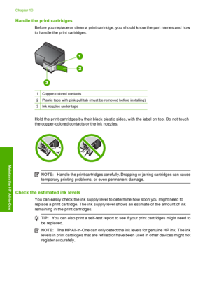 Page 62Handle the print cartridges
Before you replace or clean a print cartridge, you should know the part names and how 
to handle the print cartridges.
1Copper-colored contacts
2Plastic tape with pink pull tab (m ust be removed before installing)
3Ink nozzles under tape
Hold the print cartridges by their black plastic sides, with the label on top. Do not touch 
the copper-colored contacts or the ink nozzles.
NOTE: Handle the print cartridges carefully. Dropping or jarring cartridges can cause 
temporary...