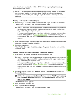 Page 71using the software you installed with the HP All-in-One. Aligning the print cartridges 
ensures high-quality output.
NOTE: If you remove and reinstall the same print cartridge, the HP All-in-One will 
not prompt you to align the print cartridges. The HP All-in-One remembers the
alignment values for that print cartridge, so you do not need to realign the print 
cartridges.
To align newly installed print cartridges 
1. Make sure you have letter or A4 unused plain white paper loaded in the input tray. 
The...