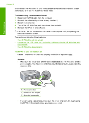 Page 82connected the HP All-in-One to your computer before the software installation screen 
prompts you to do so, you must follow these steps: 
Troubleshooting common setup issues 
1. Disconnect the USB cable from the computer. 
2. Uninstall the software (if you have already installed it). 
3. Restart your computer. 
4. Turn off the HP All-in-One, wait one minute, then restart it. 
5. Reinstall the HP All-in-One software.
CAUTION:Do not connect the USB cable to the computer until prompted by the 
software...