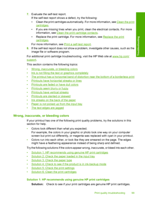 Page 1027.Evaluate the self-test report. 
If the self-test report shows a defect, try the following: 
• Clean the print cartridges automatically. For more information, see Clean the print
cartridges . 
• If you are missing lines when you print, clean the electrical contacts. For more 
information, see Clean the print cartridge contacts . 
• Replace the print cartridge. For more information, see Replace the print
cartridges . 
For more information, see Print a self-test report . 
8. If the self-test report does...