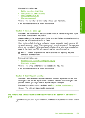 Page 106For more information, see: 
•Set the paper type for printing 
•Change the print speed or quality 
•Print using Maximum dpi 
•Change copy speed 
Cause: The paper type or print quality settings were incorrectly. 
If this did not solve the issue, try the next solution.
Solution 3: Check the paper type
Solution: HP recommends that you use HP Premium Papers or any other paper 
type that is appropriate for the product. 
Always make sure the paper you are printing on is flat. For best results when printing...