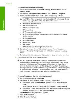 Page 153To uninstall the software completely 
a . On the Windows taskbar, click Start, Settings, Control Panel, (or just 
Control Panel ). 
b . Double-click Add/Remove Programs (or click Uninstall a program). 
c . Remove all the items that are related to the HP scanning software.
CAUTION:If the computer is manufactured by HP or Compaq, do not 
remove any applications other than those listed below.
• HP Imaging device functions 
• HP Document Viewer 
• HP Photosmart Essential 
• HP Image Zone 
• HP Photo and...