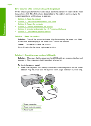 Page 171Error occurred while communicating with the product 
Try the following solutions to resolve the issue. Solutions are listed in order, with the most 
likely solution first. If the first solution does not solve the problem, continue trying the 
remaining solutions until the issue is resolved. 
•Solution 1: Reset the product 
•Solution 2: Check the power cord and USB cable 
•Solution 3: Restart the computer 
•Solution 4: Uninstall and reinstall the product
•Solution 5: Uninstall and reinstall the HP...