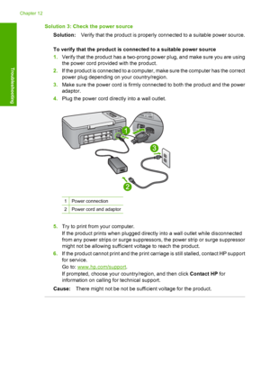 Page 191Solution 3: Check the power source 
Solution: Verify that the product is properly connected to a suitable power source. 
To verify that the product is connected to a suitable power source 
1. Verify that the product has a two-prong power plug, and make sure you are using 
the power cord provided with the product. 
2. If the product is connected to a computer, make sure the computer has the correct 
power plug depending on your country/region. 
3. Make sure the power cord is firmly connected to both the...