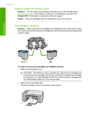 Page 199Solution 2: Contact HP customer support 
Solution: To find support and warranty information, go to the HP Web site at
www.hp.com/support. If prompted, choose your country/region, and then click 
Contact HP  for information on calling for technical support. 
Cause: The print cartridges were not intended for use in this product.
Print cartridges in wrong slot 
Solution: Make sure the print cartridges are installed into the correct slots. If they 
are, remove and reinsert the print cartridges and verify...