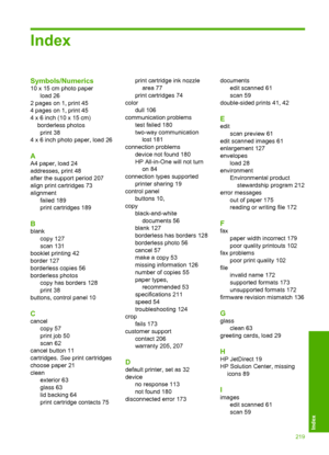 Page 222Index
Symbols/Numerics
10 x 15 cm photo paper 
load 26
2 pages on 1, print 45
4 pages on 1, print 45
4 x 6 inch (10 x 15 cm)
borderless photos
print 38
4 x 6 inch photo paper, load 26
A
A4 paper, load 24
addresses, print 48
after the support period 207
align print cartridges 73 
alignment 
failed 189 
print cartridges 189
B
blank
copy 127
scan 131 
booklet printing 42 
border 127 
borderless copies 56
borderless photos
copy has borders 128
print 38
buttons, control panel 10
C
cancel
copy 57
print job 50...