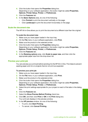 Page 384.Click the button that opens the Properties dialog box. 
Depending on your software application, this button might be called  Properties, 
Options , Printer Setup, Printer, or Preferences. 
5. Click the Features tab. 
6. In the Basic Options area, do one of the following: 
• Click  Portrait to print the document vertically on the page. 
• Click  Landscape to print the document horizontally on the page.
Scale the document size
The HP All-in-One allows you to print the document at a different size than...