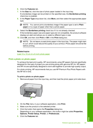 Page 426.Click the Features tab. 
7. In the Size list, click the size of photo paper loaded in the input tray. 
If a borderless image can be printed on the specified size, the  Borderless printing 
check box is enabled. 
8. In the Paper Type drop-down list, click More, and then select the appropriate paper 
type.
NOTE: You cannot print a borderless image if the paper type is set to Plain 
paper  or to a type of paper other than a photo paper.
9.Select the Borderless printing check box if it is not already...