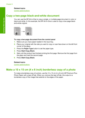 Page 59Related topics
Control panel buttons
Copy a two-page black-and-white document
You can use the HP All-in-One to copy a single- or multiple-page document in color or 
black and white. In this example, the HP All-in-One is used to copy a two-page black- 
and-white original.
To copy a two-page document from the control panel 
1. Make sure you have paper loaded in the input tray. 
2. Place your original with the side you want to copy or scan face down on the left front 
corner of the glass. 
3. Press the...