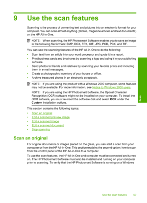 Page 629 Use the scan features
Scanning is the process of converting text and pictures into an electronic format for your 
computer. You can scan almost anything (photos, magazine articles and text documents)
on the HP All-in-One.
NOTE: When scanning, the HP Photosmart Software enables you to save an image 
in the following file formats: BMP, DC X, FPX, GIF, JPG, PCD, PCX, and TIF.
You can use the scanning features of the HP All-in-One to do the following: 
• Scan text from an article into your word processor...